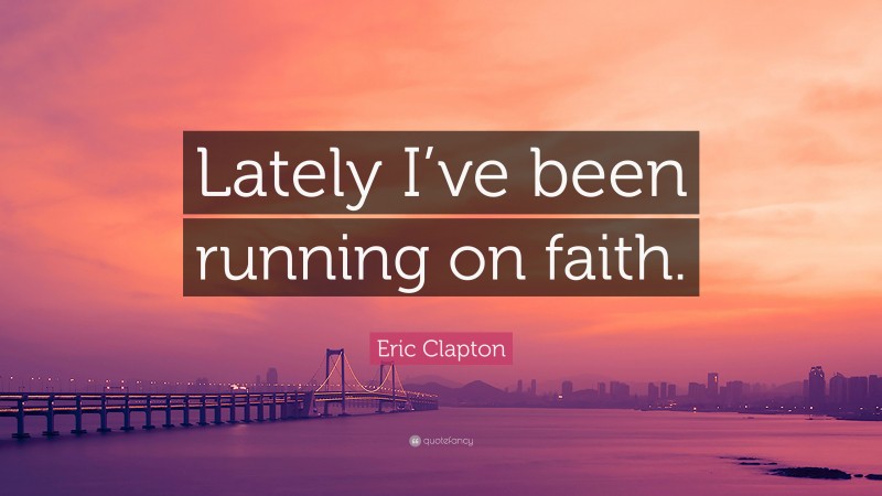 Eric Clapton Quote: “Lately I’ve been running on faith.”