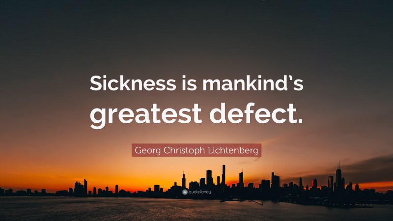 Georg Christoph Lichtenberg Quote: “Sickness is mankind’s greatest defect.”