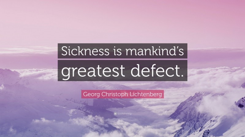 Georg Christoph Lichtenberg Quote: “Sickness is mankind’s greatest defect.”