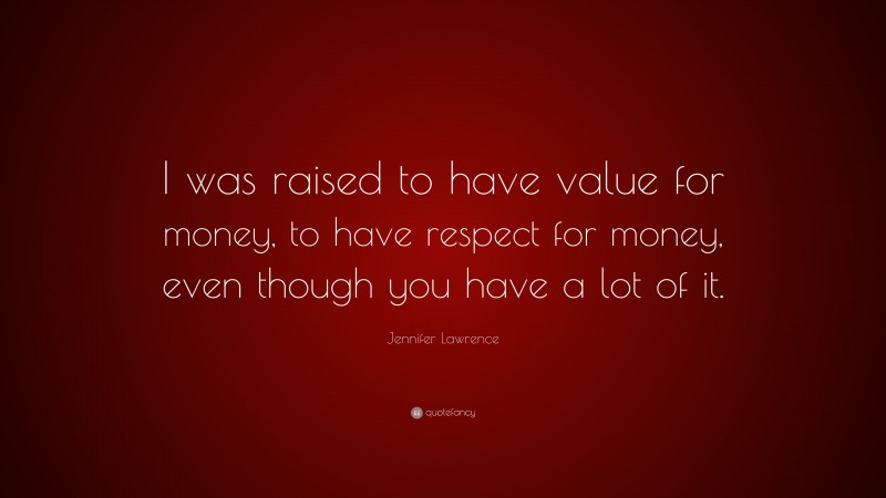 Jennifer Lawrence Quote: “I was raised to have value for money, to have respect for money, even though you have a lot of it.”