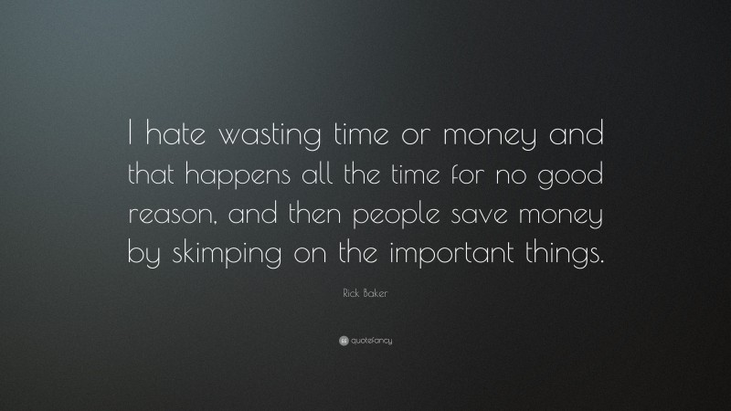 Rick Baker Quote: “I hate wasting time or money and that happens all the time for no good reason, and then people save money by skimping on the important things.”