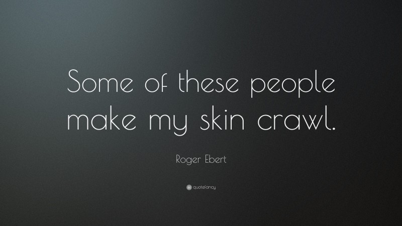 Roger Ebert Quote: “Some of these people make my skin crawl.”