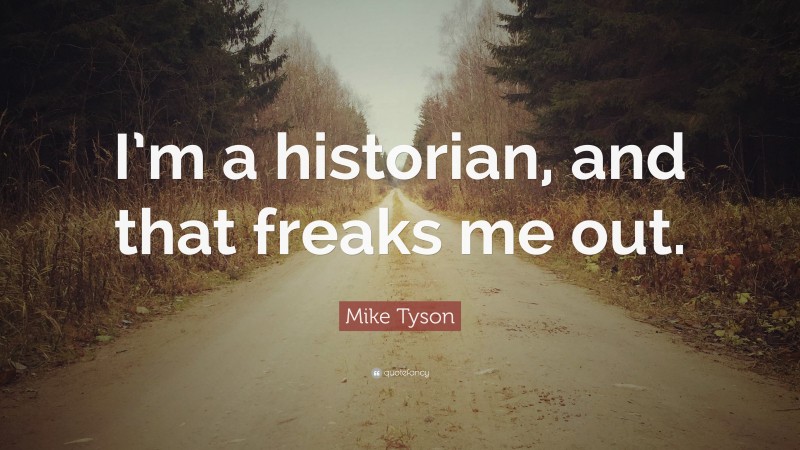 Mike Tyson Quote: “I’m a historian, and that freaks me out.”