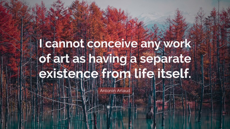 Antonin Artaud Quote: “I cannot conceive any work of art as having a separate existence from life itself.”