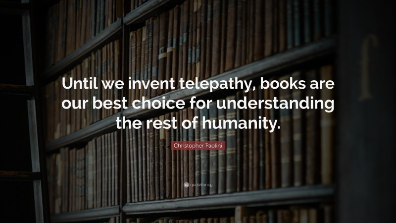 Christopher Paolini Quote: “Until we invent telepathy, books are our best choice for understanding the rest of humanity.”