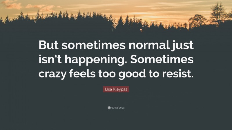 Lisa Kleypas Quote: “But sometimes normal just isn’t happening. Sometimes crazy feels too good to resist.”