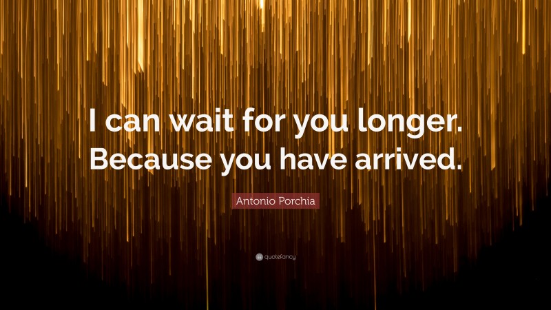 Antonio Porchia Quote: “I can wait for you longer. Because you have arrived.”