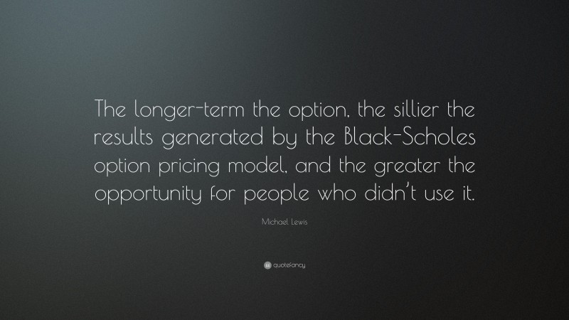 Michael Lewis Quote: “The longer-term the option, the sillier the results generated by the Black-Scholes option pricing model, and the greater the opportunity for people who didn’t use it.”
