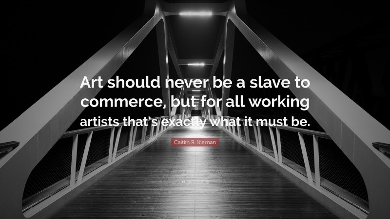 Caitlín R. Kiernan Quote: “Art should never be a slave to commerce, but for all working artists that’s exactly what it must be.”
