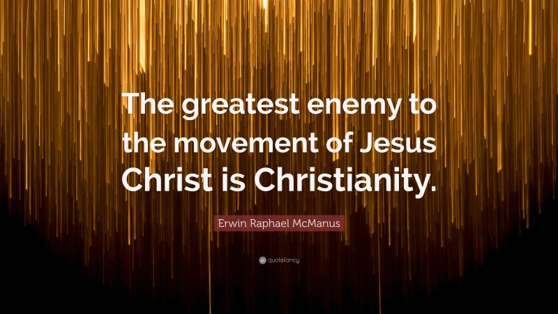 Erwin Raphael McManus Quote: “The greatest enemy to the movement of Jesus Christ is Christianity.”