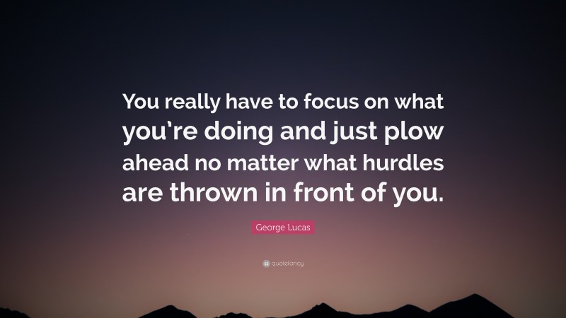 George Lucas Quote: “You really have to focus on what you’re doing and just plow ahead no matter what hurdles are thrown in front of you.”