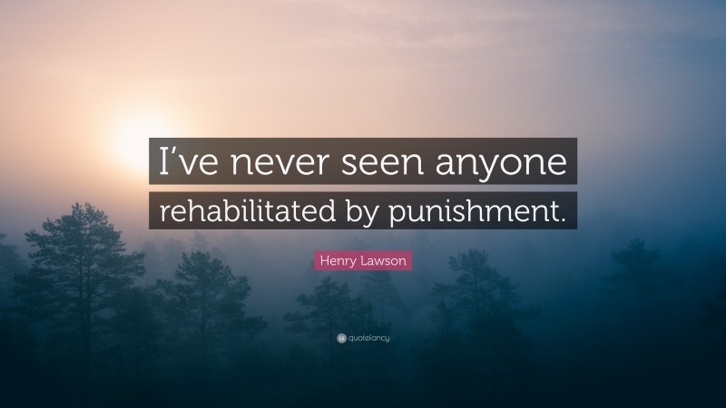 Henry Lawson Quote: “I’ve never seen anyone rehabilitated by punishment.”