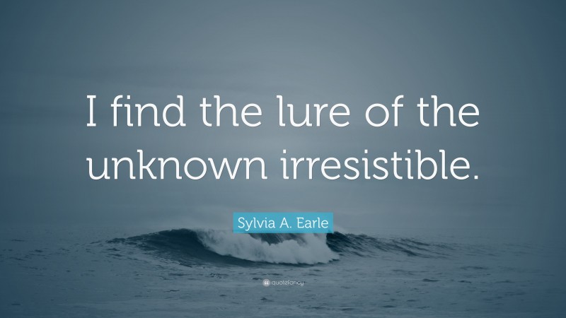 Sylvia A. Earle Quote: “I find the lure of the unknown irresistible.”