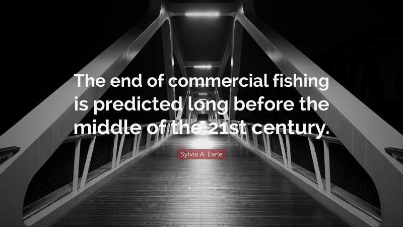 Sylvia A. Earle Quote: “The end of commercial fishing is predicted long before the middle of the 21st century.”
