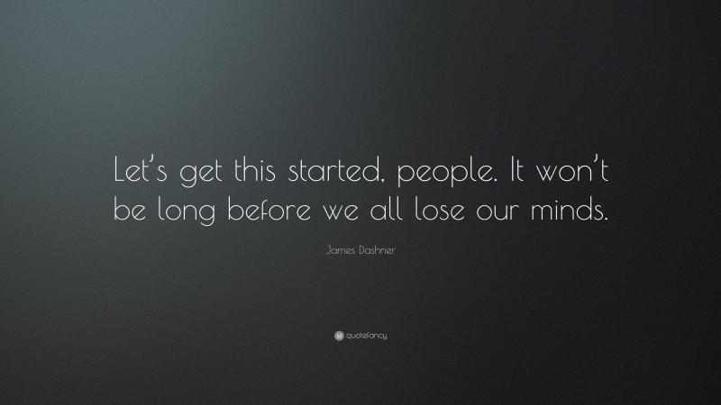 James Dashner Quote: “Let’s get this started, people. It won’t be long before we all lose our minds.”
