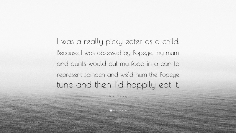 Paul O'Grady Quote: “I was a really picky eater as a child. Because I was obsessed by Popeye, my mum and aunts would put my food in a can to represent spinach and we’d hum the Popeye tune and then I’d happily eat it.”