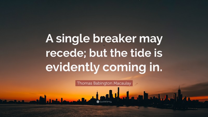 Thomas Babington Macaulay Quote: “A single breaker may recede; but the tide is evidently coming in.”