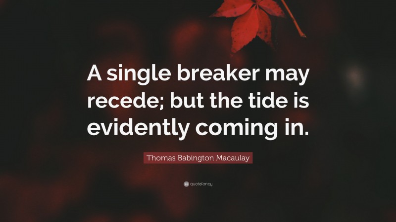 Thomas Babington Macaulay Quote: “A single breaker may recede; but the tide is evidently coming in.”