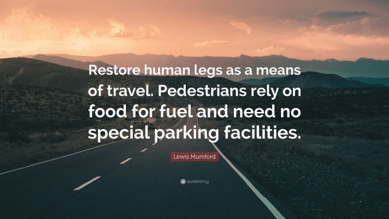Lewis Mumford Quote: “Restore human legs as a means of travel. Pedestrians rely on food for fuel and need no special parking facilities.”