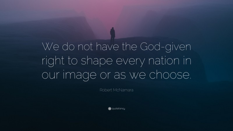 Robert McNamara Quote: “We do not have the God-given right to shape every nation in our image or as we choose.”