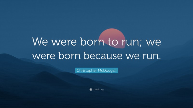 Christopher McDougall Quote: “We were born to run; we were born because we run.”