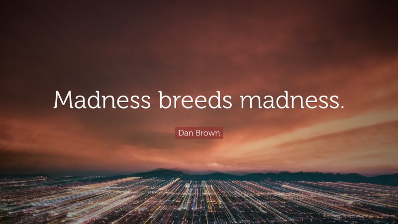 Dan Brown Quote: “Madness breeds madness.”