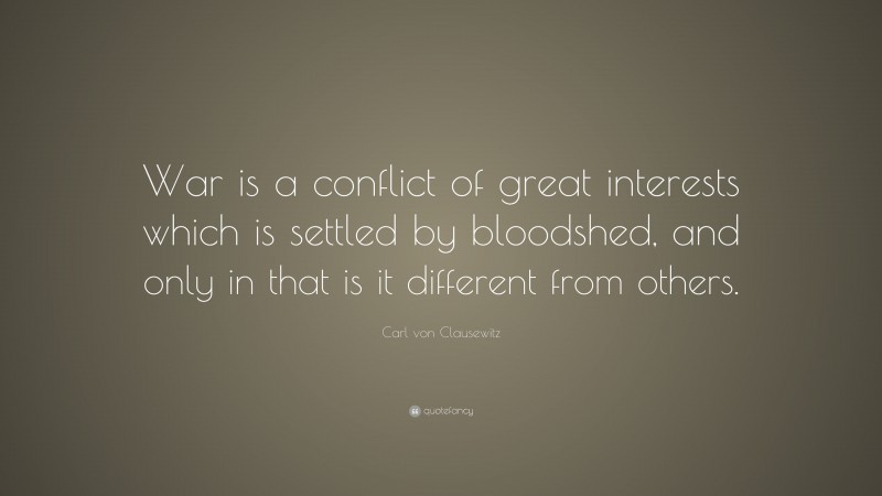 Carl von Clausewitz Quote: “War is a conflict of great interests which is settled by bloodshed, and only in that is it different from others.”