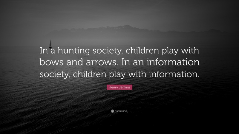Henry Jenkins Quote: “In a hunting society, children play with bows and arrows. In an information society, children play with information.”