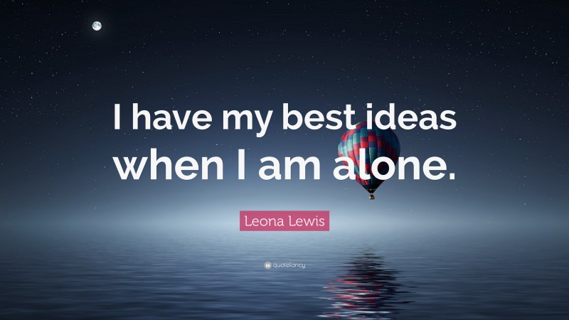 Leona Lewis Quote: “I have my best ideas when I am alone.”