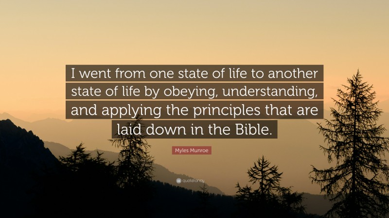 Myles Munroe Quote: “I went from one state of life to another state of life by obeying, understanding, and applying the principles that are laid down in the Bible.”