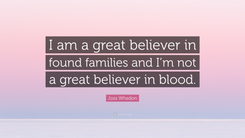 Joss Whedon Quote: “I am a great believer in found families and I’m not a great believer in blood.”