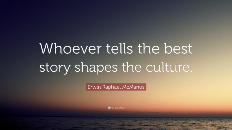 Erwin Raphael McManus Quote: “Whoever tells the best story shapes the culture.”