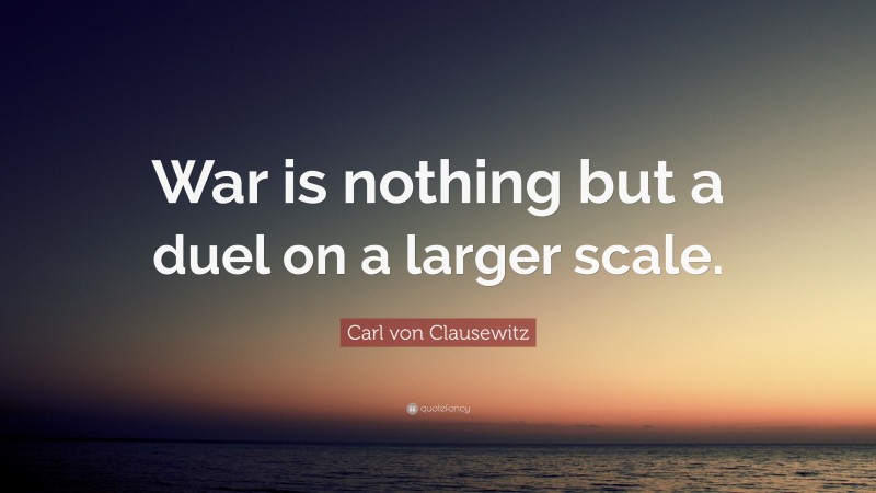 Carl von Clausewitz Quote: “War is nothing but a duel on a larger scale.”