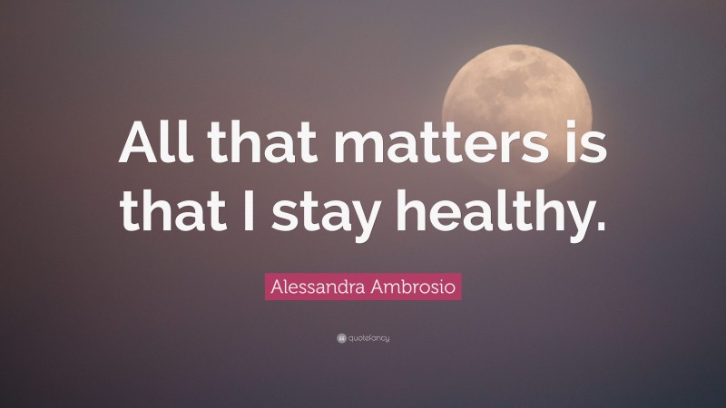 Alessandra Ambrosio Quote: “All that matters is that I stay healthy.”