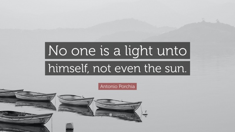 Antonio Porchia Quote: “No one is a light unto himself, not even the sun.”