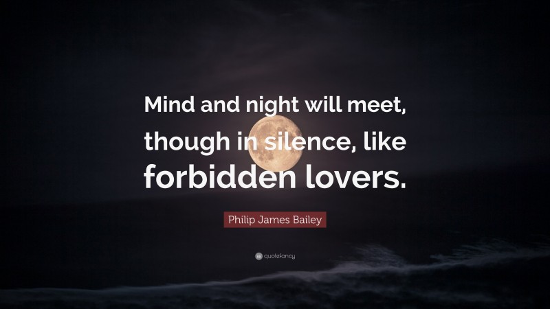 Philip James Bailey Quote: “Mind and night will meet, though in silence, like forbidden lovers.”