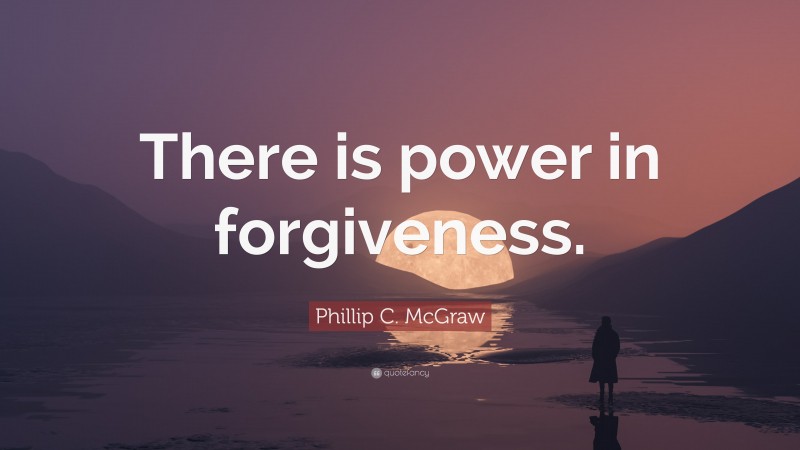 Phillip C. McGraw Quote: “There is power in forgiveness.”