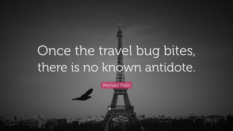 Michael Palin Quote: “Once the travel bug bites, there is no known antidote.”
