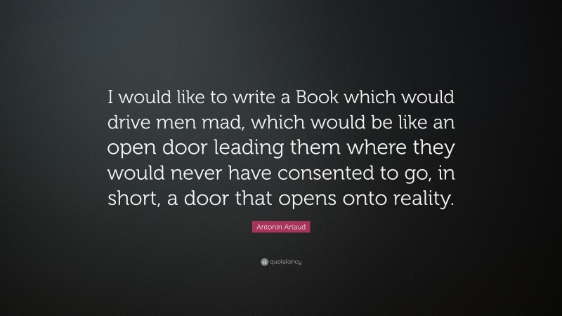 Antonin Artaud Quote: “I would like to write a Book which would drive men mad, which would be like an open door leading them where they would never have consented to go, in short, a door that opens onto reality.”