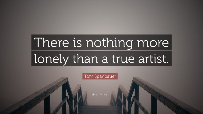 Tom Spanbauer Quote: “There is nothing more lonely than a true artist.”