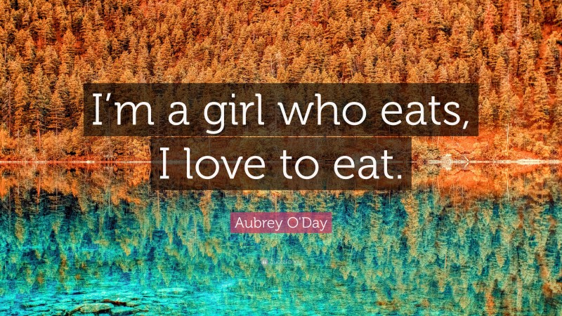 Aubrey O'Day Quote: “I’m a girl who eats, I love to eat.”