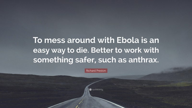 Richard Preston Quote: “To mess around with Ebola is an easy way to die. Better to work with something safer, such as anthrax.”