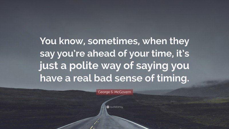 George S. McGovern Quote: “You know, sometimes, when they say you’re ahead of your time, it’s just a polite way of saying you have a real bad sense of timing.”
