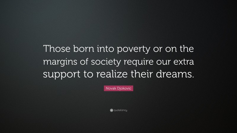 Novak Djokovic Quote: “Those born into poverty or on the margins of society require our extra support to realize their dreams.”