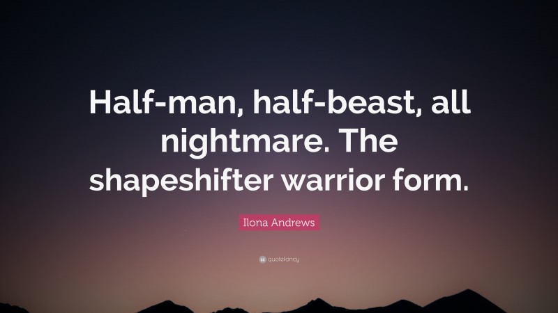 Ilona Andrews Quote: “Half-man, half-beast, all nightmare. The shapeshifter warrior form.”