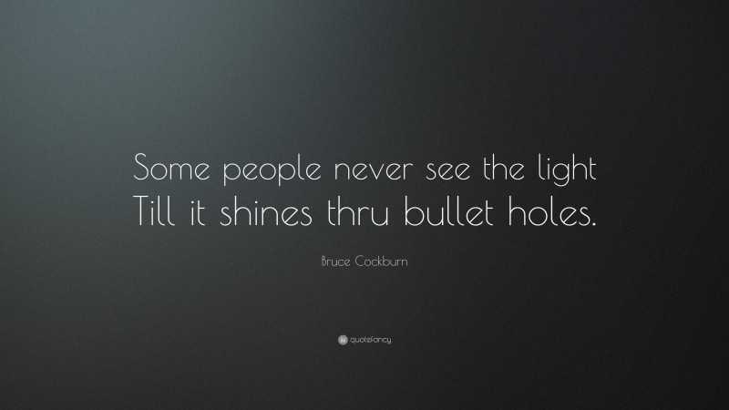 Bruce Cockburn Quote: “Some people never see the light Till it shines thru bullet holes.”