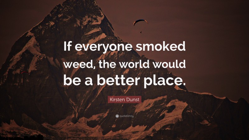 Kirsten Dunst Quote: “If everyone smoked weed, the world would be a better place.”