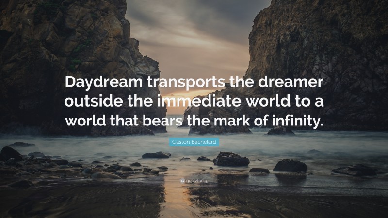 Gaston Bachelard Quote: “Daydream transports the dreamer outside the immediate world to a world that bears the mark of infinity.”