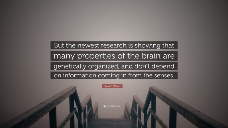 Steven Pinker Quote: “But the newest research is showing that many properties of the brain are genetically organized, and don’t depend on information coming in from the senses.”