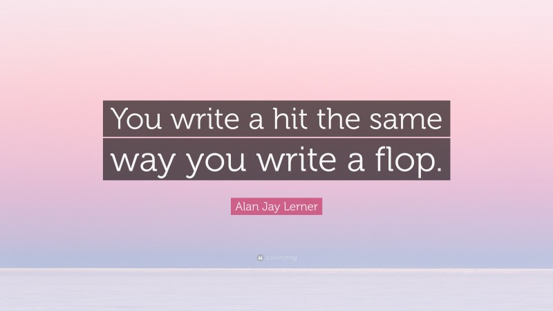 Alan Jay Lerner Quote: “You write a hit the same way you write a flop.”
